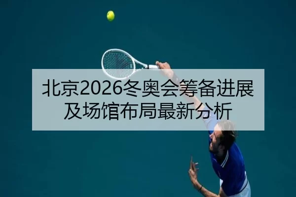 北京2026冬奥会筹备进展及场馆布局最新分析