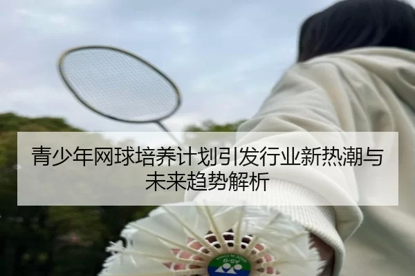 青少年网球培养计划引发行业新热潮与未来趋势解析